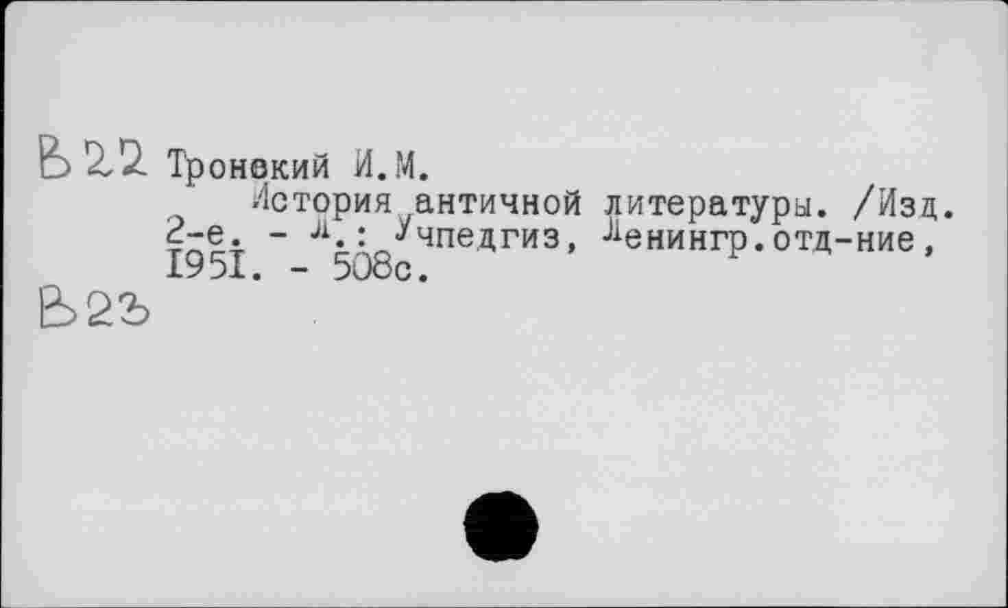 ﻿Ь 2,2. Тройский И.М.
История античной литературы. /Изд. 2-е. -	: -Учпедгиз, Ј1енингр. отд-ние,
1951. - 508с.